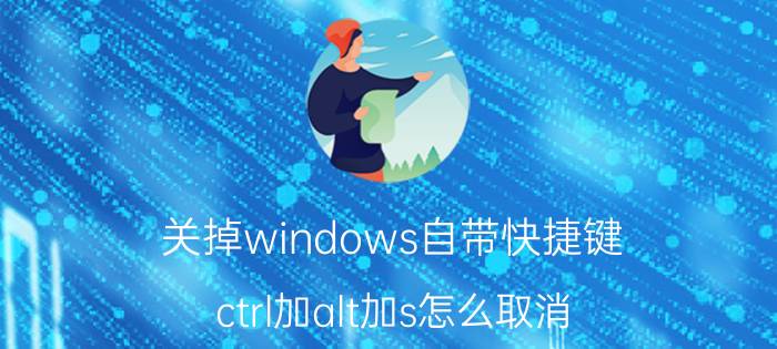 关掉windows自带快捷键 ctrl加alt加s怎么取消？